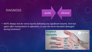 DIAGNOSIS
• NOTE-Always test for nerve injuries following any significant trauma. And test
again after manipulation or operation, in case the nerve has been damaged
during treatment!
acute chronic
 