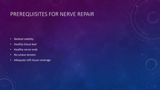 PREREQUISITES FOR NERVE REPAIR
• Skeletal stability
• Healthy tissue bed
• Healthy nerve ends
• No undue tension
• Adequate soft tissue coverage
 