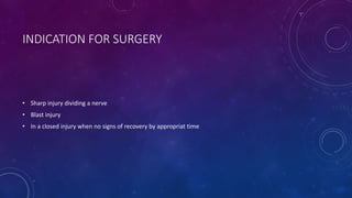 INDICATION FOR SURGERY
• Sharp injury dividing a nerve
• Blast injury
• In a closed injury when no signs of recovery by appropriat time
 