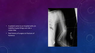 • A patient came to jss hospital with c/o
inability to grip things and ride a
motor bike
• Past history of surgery to fracture of
humerus
 
