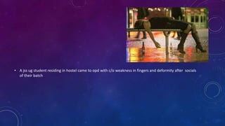 • A jss ug student residing in hostel came to opd with c/o weakness in fingers and deformity after socials
of their batch
 