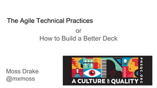 The Agile Technical Practices
or
How to Build a Better Deck
Moss Drake PNSQC 2019
@mxmoss
 