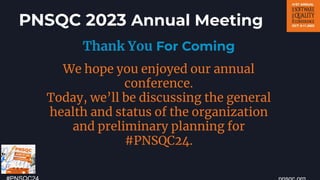 PNSQC 2023 Annual Meeting
Thank You For Coming
We hope you enjoyed our annual
conference.
Today, we’ll be discussing the general
health and status of the organization
and preliminary planning for
#PNSQC24.
 