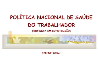 POLÍTICA NACIONAL DE SAÚDE DO TRABALHADOR (PROPOSTA EM CONSTRUÇÃO) ISLENE ROSA 