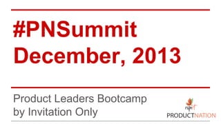 #PNSummit
December, 2013
Product Leaders Bootcamp
by Invitation Only

 