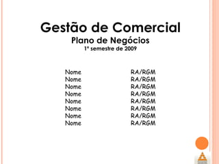 Gestão de Comercial Plano de Negócios 1º semestre de 2009 Nome RA/RGM Nome RA/RGM Nome RA/RGM Nome RA/RGM Nome RA/RGM Nome RA/RGM Nome RA/RGM Nome RA/RGM 