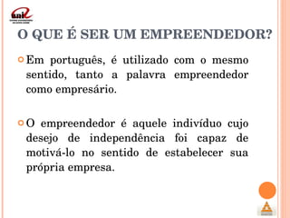 O QUE É SER UM EMPREENDEDOR? Em português, é utilizado com o mesmo sentido, tanto a palavra empreendedor como empresário.  O empreendedor é aquele indivíduo cujo desejo de independência foi capaz de motivá-lo no sentido de estabelecer sua própria empresa. 