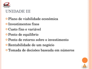 UNIDADE III Plano de viabilidade econômica Investimentos fixos Custo fixo e variável Ponto de equilíbrio Ponto de retorno sobre o investimento Rentabilidade de um negócio Tomada de decisões baseada em números 