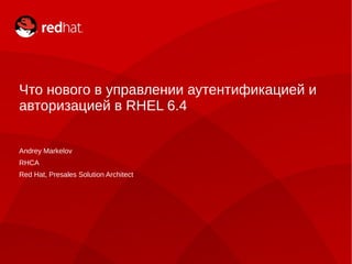 Что нового в управлении аутентификацией и
авторизацией в RHEL 6.4
Andrey Markelov
RHCA
Red Hat, Presales Solution Architect
 