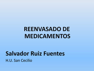 REENVASADO DE
           MEDICAMENTOS

Salvador Ruiz Fuentes
H.U. San Cecilio
 