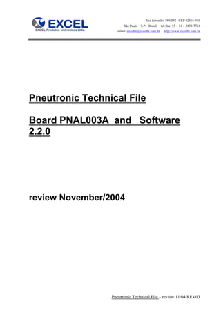 Rua Jaboatão, 580/592 CEP 02516-010
                        São Paulo   S.P. Brasil     tel./fax: 55 – 11 - 3858-7724
                    email: excelbr@excelbr.com.br     http://www.excelbr.com.br




Pneutronic Technical File

Board PNAL003A and Software
2.2.0




review November/2004




                 Pneutronic Technical File – review 11/04 REV03