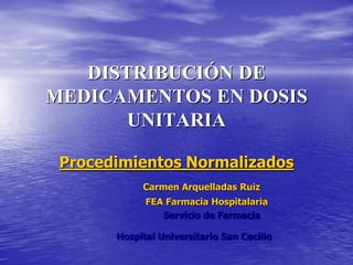 DISTRIBUCIÓN DE
MEDICAMENTOS EN DOSIS
       UNITARIA

 Procedimientos Normalizados
            Carmen Arquelladas Ruiz
             FEA Farmacia Hospitalaria
                Servicio de Farmacia

       Hospital Universitario San Cecilio
 