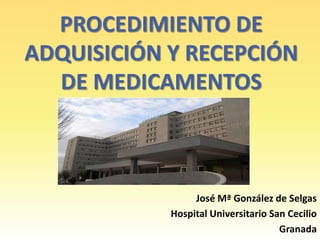 PROCEDIMIENTO DE
ADQUISICIÓN Y RECEPCIÓN
  DE MEDICAMENTOS



                 José Mª González de Selgas
            Hospital Universitario San Cecilio
                                     Granada
 