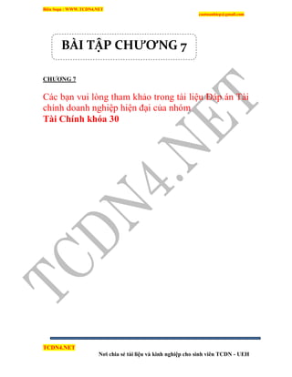Biên Soạn : WWW.TCDN4.NET
caotuanhiep@gmail.com
TCDN4.NET
Nơi chia sẻ tài liệu và kinh nghiệp cho sinh viên TCDN - UEH
CHƢƠNG 7
Các bạn vui lòng tham khảo trong tài liệu Đáp án Tài
chình doanh nghiệp hiện đại của nhóm
Tài Chính khóa 30
BÀI TẬP CHƯƠNG 7
 