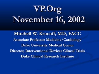 VP.OrgVP.Org
November 16, 2002November 16, 2002
Mitchell W. Krucoff, MD, FACCMitchell W. Krucoff, MD, FACC
Associate Professor Medicine/CardiologyAssociate Professor Medicine/Cardiology
Duke University Medical CenterDuke University Medical Center
Director, Interventional Devices Clincal TrialsDirector, Interventional Devices Clincal Trials
Duke Clinical Research InstituteDuke Clinical Research Institute
 