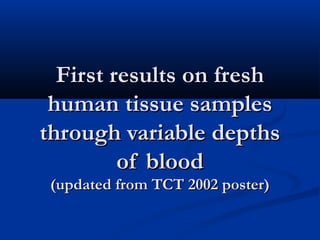 First results on freshFirst results on fresh
human tissue sampleshuman tissue samples
through variable depthsthrough variable depths
of bloodof blood
(updated from TCT 2002 poster)(updated from TCT 2002 poster)
 