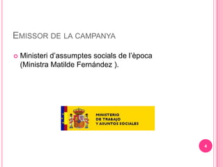 EMISSOR DE LA CAMPANYA

?   Ministeri dassumptes socials de lpoca
    (Ministra Matilde Fernndez ).




                                               4
 