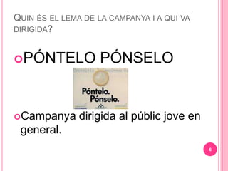 QUIN ?S EL LEMA DE LA CAMPANYA I A QUI VA
DIRIGIDA?



?P?NTELO            P?NSELO


?Campanya      dirigida al pblic jove en
 general.
                                            6
 