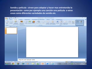 Sonido y película : sirven para adaptar y hacer mas entretenida la
presentación como por ejemplo una canción una película o otros
cosas como diferentes variedades de sonido etc.
 