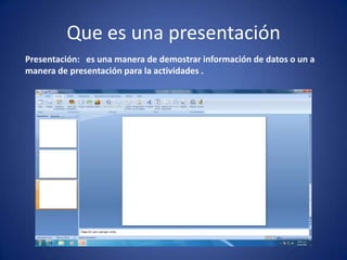 Que es una presentación
Presentación: es una manera de demostrar información de datos o un a
manera de presentación para la actividades .
 