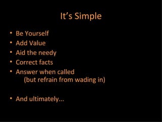It’s Simple Be Yourself Add Value Aid the needy Correct facts Answer when called (but refrain from wading in) And ultimately...