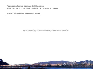 Postulación Premio Nacional de Urbanismo
M I N I S T E R I O DE V I V I E N D A Y U R B A N I S M O
SERGIO LEONARDO BAERISWYL RADA

ARTICULACIÓN, CONVERGENCIA y DEMOCRATIZACIÓN

 