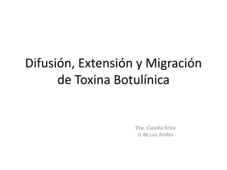 Difusión, Extensión y Migración 
de Toxina Botulínica 
Dra. Claudia Eriza 
U de Los Andes 
 