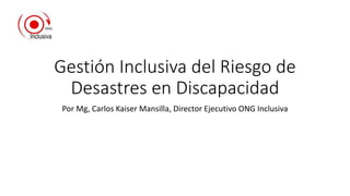 Gestión Inclusiva del Riesgo de
Desastres en Discapacidad
Por Mg, Carlos Kaiser Mansilla, Director Ejecutivo ONG Inclusiva
 