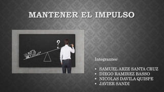 MANTENER EL IMPULSO
Integrantes:
 SAMUEL ARZE SANTA CRUZ
 DIEGO RAMIREZ BASSO
 NICOLAS DAVILA QUISPE
 JAVIER SANDI
 