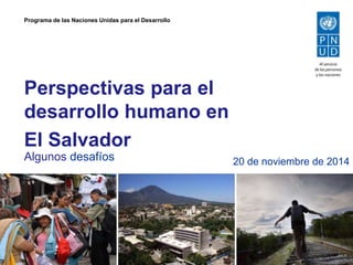 Programa de las Naciones Unidas para el Desarrollo 
Perspectivas para el 
desarrollo humano en 
El Salvador 
Algunos desafíos 
20 de noviembre de 2014 
 