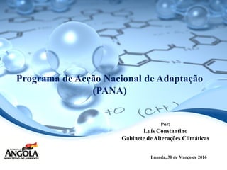 Programa de Acção Nacional de Adaptação
(PANA)
Por:
Luís Constantino
Gabinete de Alterações Climáticas
Luanda, 30 de Março de 2016
 