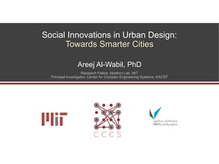 Social Innovations for Urban Sustainability:
Towards Smarter Cities
Areej Al-Wabil, PhD
Research Fellow, Ideation Lab, MIT
Principal Investigator, Center for Complex Engineering Systems, KACST
 