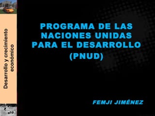 Desarrolloycrecimiento
económico
PROGRAMA DE LAS
NACIONES UNIDAS
PARA EL DESARROLLO
(PNUD)
FEMJI JIMÉNEZ
 