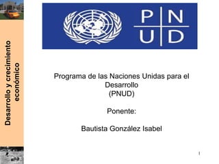 Desarrolloycrecimiento
económico
Programa de las Naciones Unidas para el
Desarrollo
(PNUD)
Ponente:
Bautista González Isabel
1
 