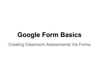 Google Form Basics
Creating Classroom Assessments Via Forms
 