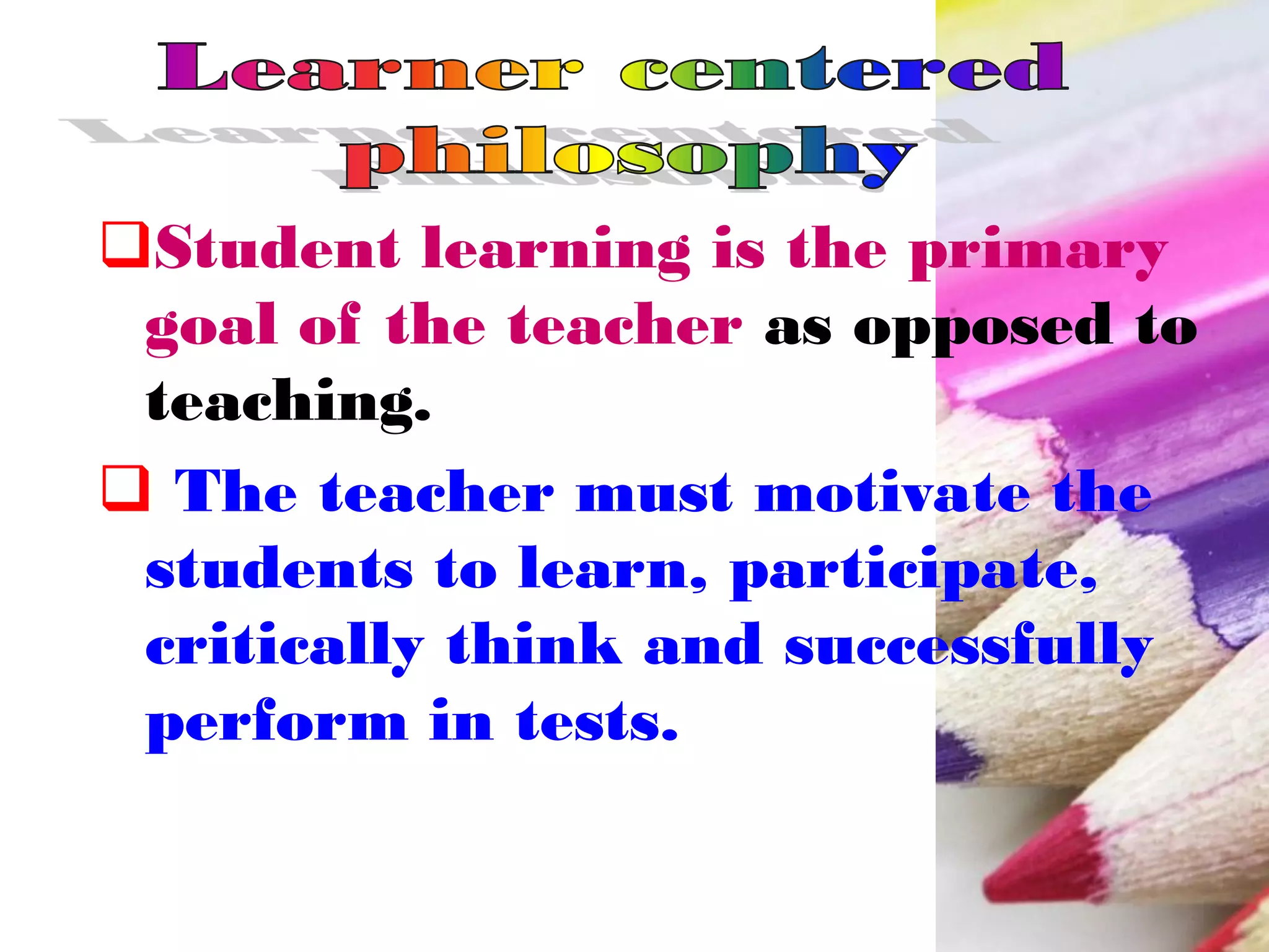 Student learning is the primary
goal of the teacher as opposed to
teaching.
 The teacher must motivate the
students to learn, participate,
critically think and successfully
perform in tests.
 