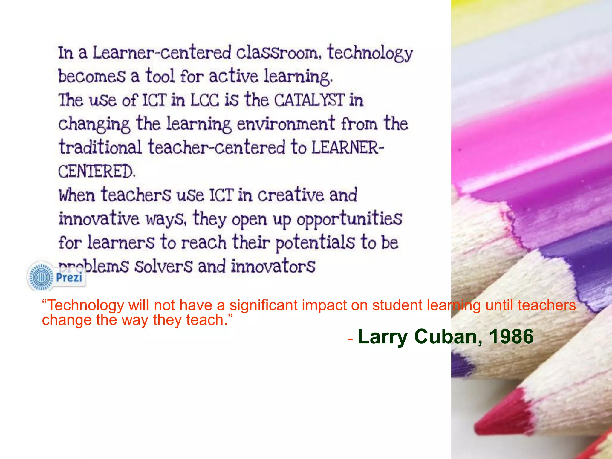“Technology will not have a significant impact on student learning until teachers
change the way they teach.”
- Larry Cuban, 1986
 