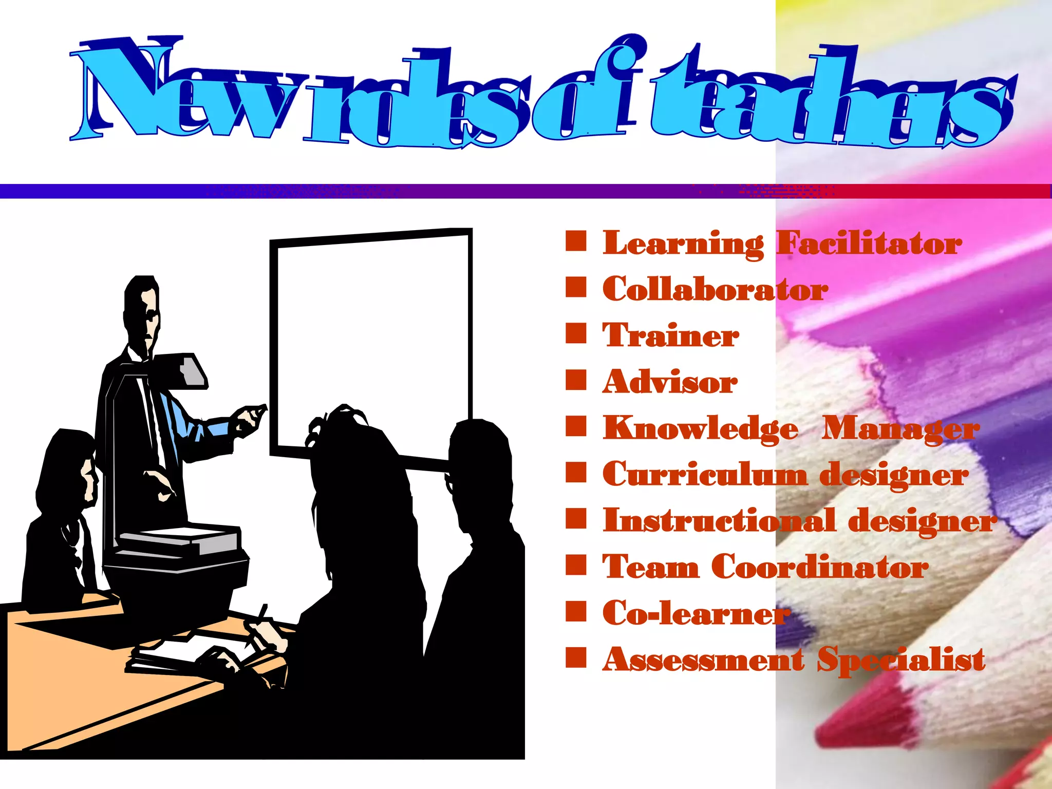  Learning Facilitator
 Collaborator
 Trainer
 Advisor
 Knowledge Manager
 Curriculum designer
 Instructional designer
 Team Coordinator
 Co-learner
 Assessment Specialist
 