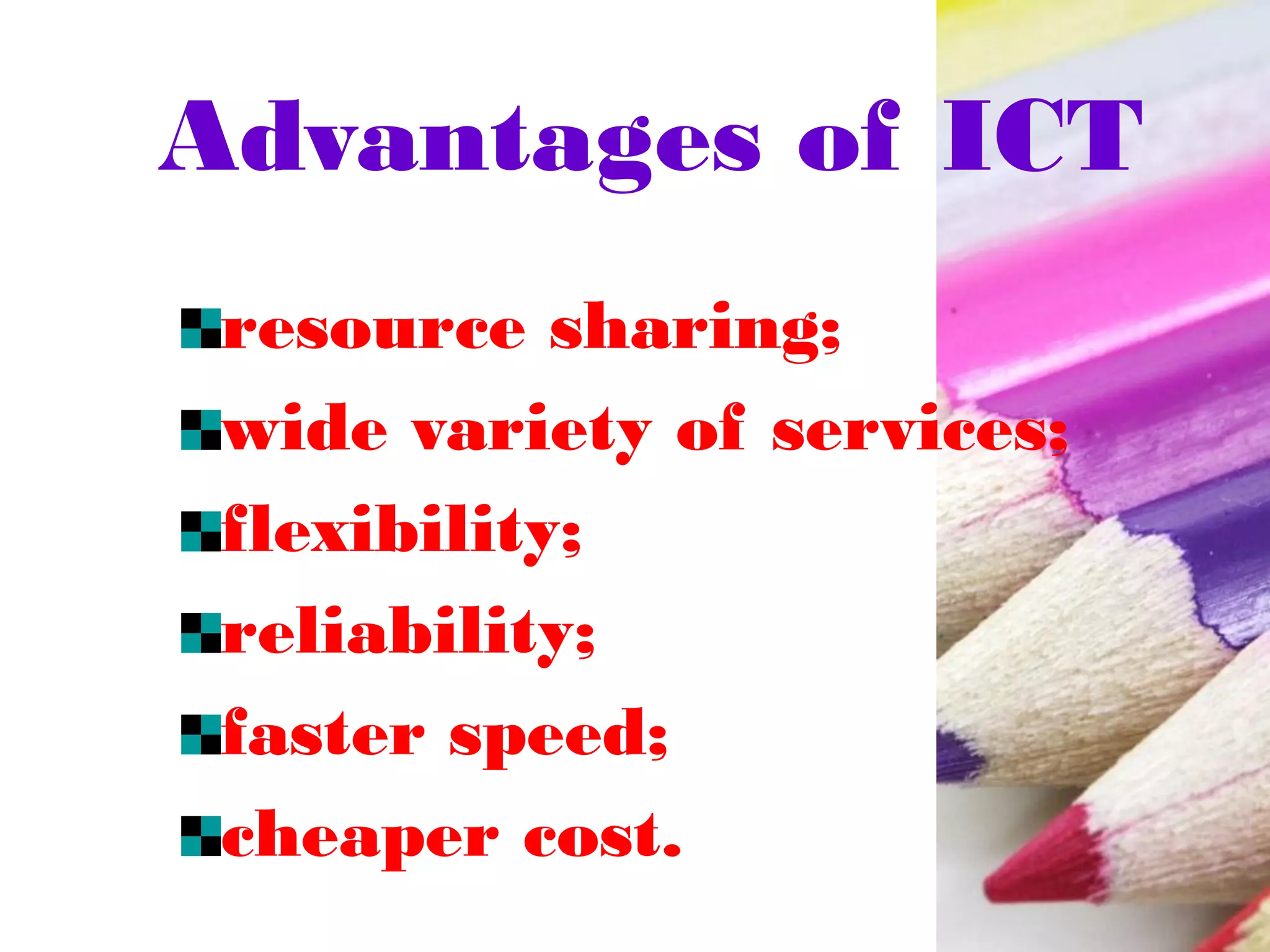 Advantages of ICT
resource sharing;
wide variety of services;
flexibility;
reliability;
faster speed;
cheaper cost.
 