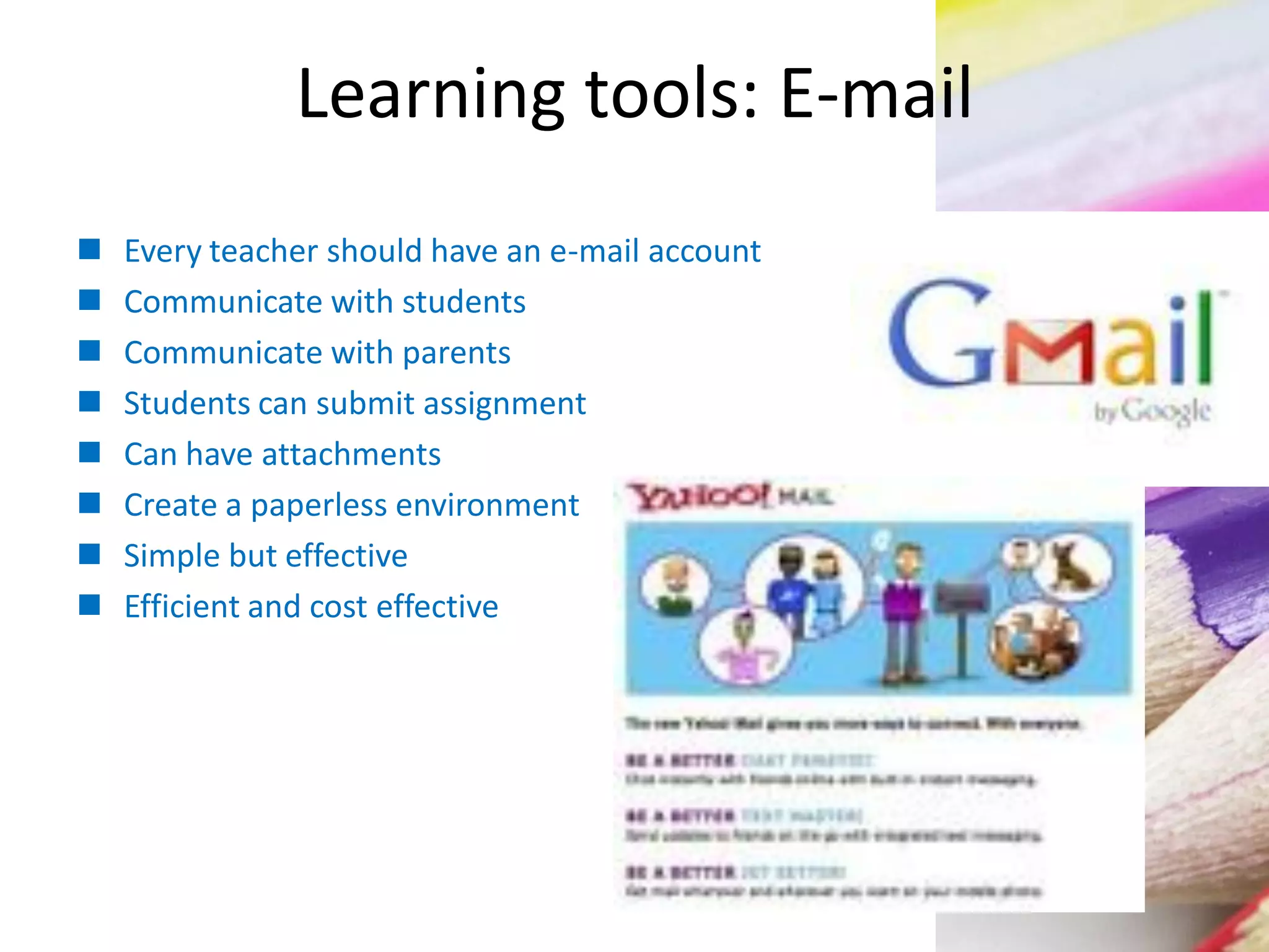 Learning tools: E-mail
 Every teacher should have an e-mail account
 Communicate with students
 Communicate with parents
 Students can submit assignment
 Can have attachments
 Create a paperless environment
 Simple but effective
 Efficient and cost effective
 