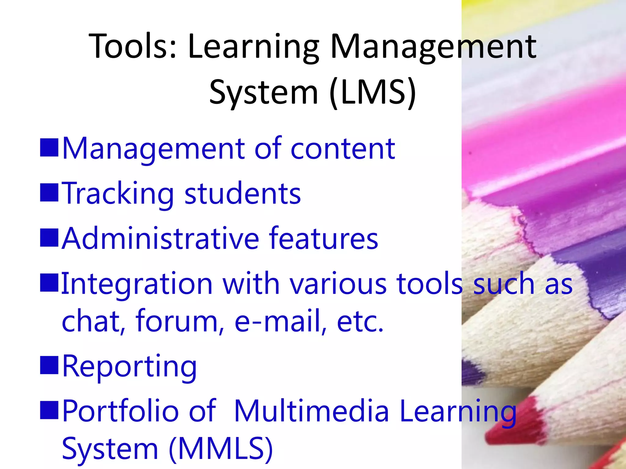 Tools: Learning Management
System (LMS)
Management of content
Tracking students
Administrative features
Integration with various tools such as
chat, forum, e-mail, etc.
Reporting
Portfolio of Multimedia Learning
System (MMLS)
 