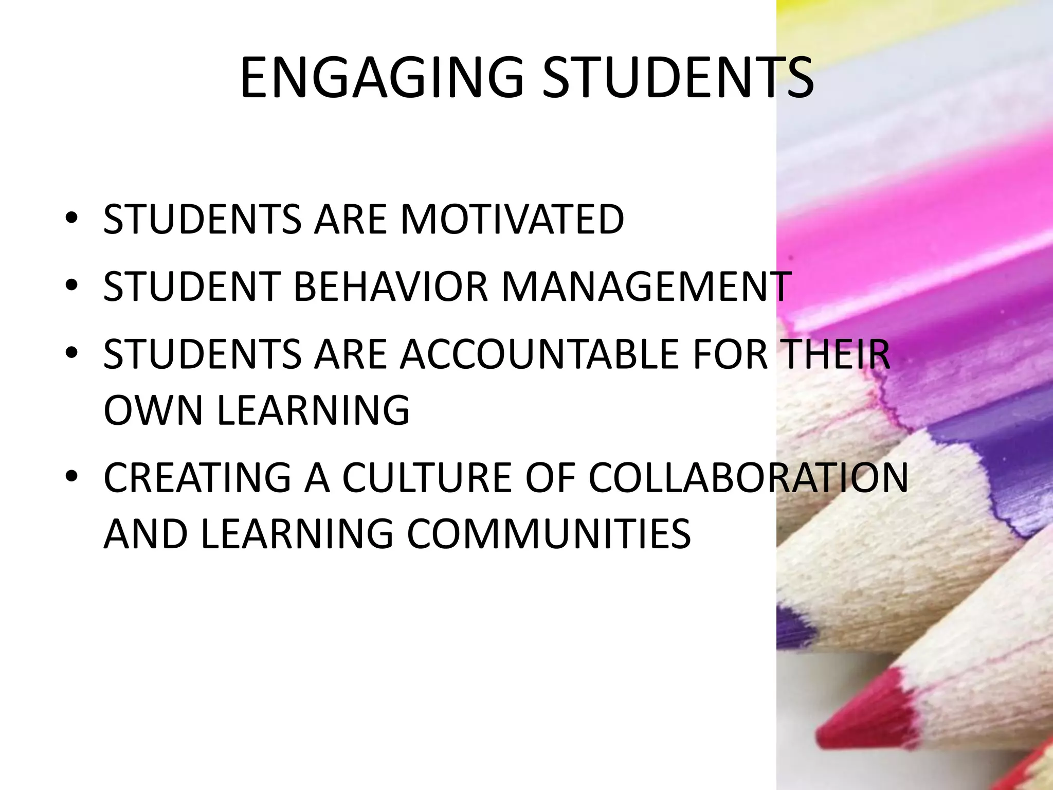 ENGAGING STUDENTS
• STUDENTS ARE MOTIVATED
• STUDENT BEHAVIOR MANAGEMENT
• STUDENTS ARE ACCOUNTABLE FOR THEIR
OWN LEARNING
• CREATING A CULTURE OF COLLABORATION
AND LEARNING COMMUNITIES
 