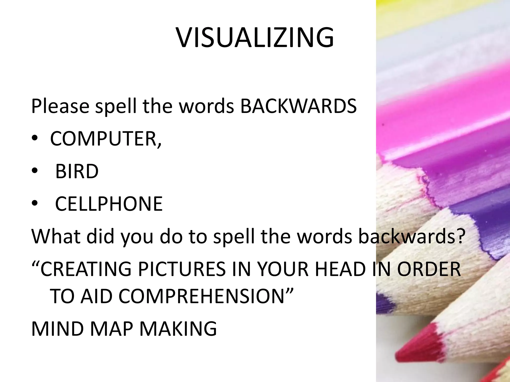 VISUALIZING
Please spell the words BACKWARDS
• COMPUTER,
• BIRD
• CELLPHONE
What did you do to spell the words backwards?
“CREATING PICTURES IN YOUR HEAD IN ORDER
TO AID COMPREHENSION”
MIND MAP MAKING
 