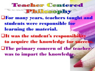 For many years, teachers taught and
students were responsible for
learning the material.
It was the student’s responsibility
to acquire the knowledge for success.
The primary concern of the teacher
was to impart the knowledge.
 