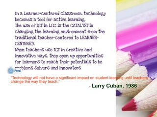 “Technology will not have a significant impact on student learning until teachers
change the way they teach.”
- Larry Cuban, 1986
 