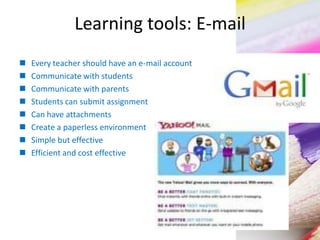 Learning tools: E-mail
 Every teacher should have an e-mail account
 Communicate with students
 Communicate with parents
 Students can submit assignment
 Can have attachments
 Create a paperless environment
 Simple but effective
 Efficient and cost effective
 