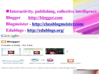 Interactivity, publishing, collective intelligence
Blogger http://blogger.com
Blogmeister - http://classblogmeister.com/
Edublogs - http://edublogs.org/
 