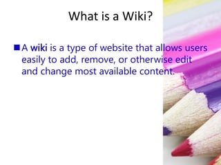 What is a Wiki?
A wiki is a type of website that allows users
easily to add, remove, or otherwise edit
and change most available content.
 