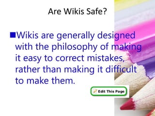 Are Wikis Safe?
Wikis are generally designed
with the philosophy of making
it easy to correct mistakes,
rather than making it difficult
to make them.
 