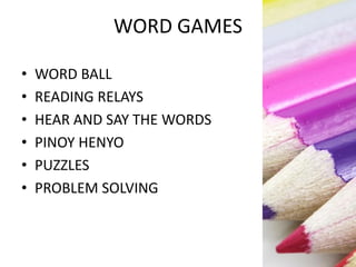 WORD GAMES
• WORD BALL
• READING RELAYS
• HEAR AND SAY THE WORDS
• PINOY HENYO
• PUZZLES
• PROBLEM SOLVING
 
